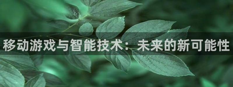 pc非凡游戏下载：移动游戏与智能技术：未来的新可能性