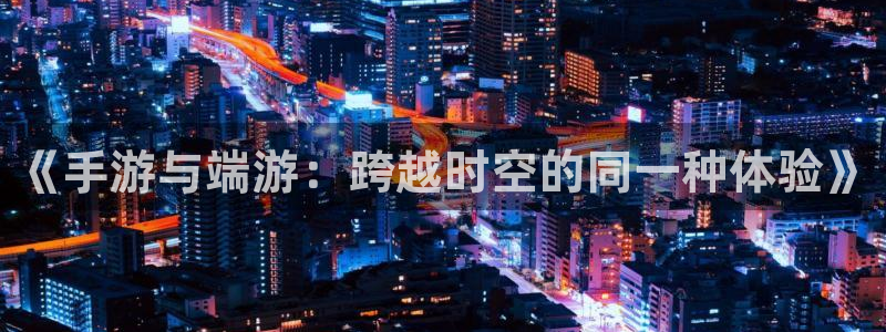 pc28大神开奖结果查询：《手游与端游：跨越时空的同一种体验