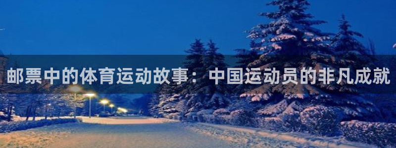 oety欧亿：邮票中的体育运动故事：中国运动员的非凡成就