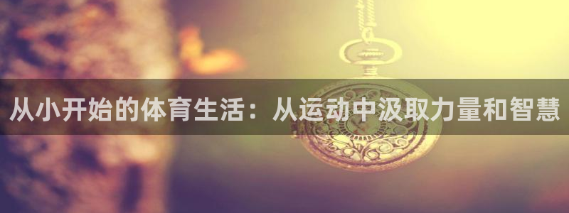 oety欧亿：从小开始的体育生活：从运动中汲取力量和智慧