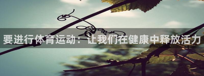 oety欧亿：要进行体育运动：让我们在健康中释放活力