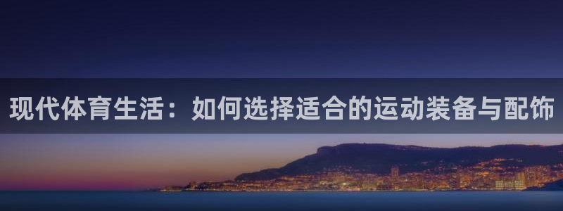 oety欧亿：现代体育生活：如何选择适合的运动装备与配饰
