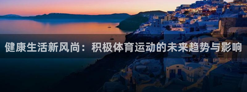 oety欧亿：健康生活新风尚：积极体育运动的未来趋势与影响