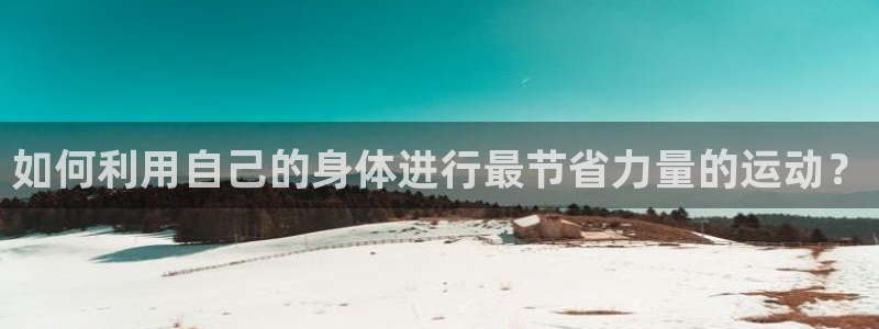 oety欧亿：如何利用自己的身体进行最节省力量的运动？