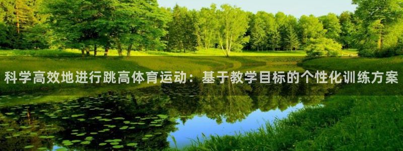 oety欧亿：科学高效地进行跳高体育运动：基于教学目标的个性化训练方案