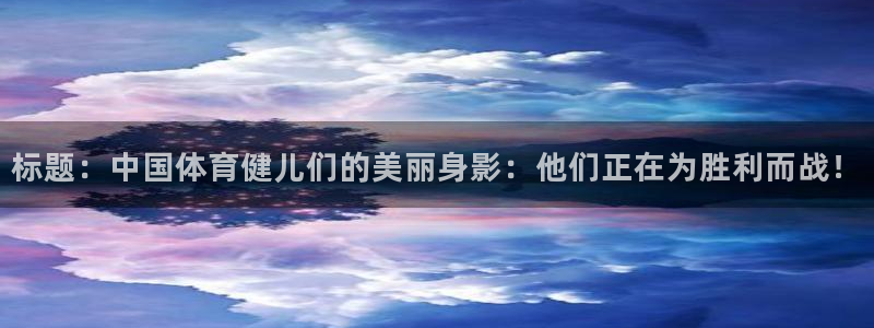 oety欧亿：标题：中国体育健儿们的美丽身影：他们正在为胜利而战！