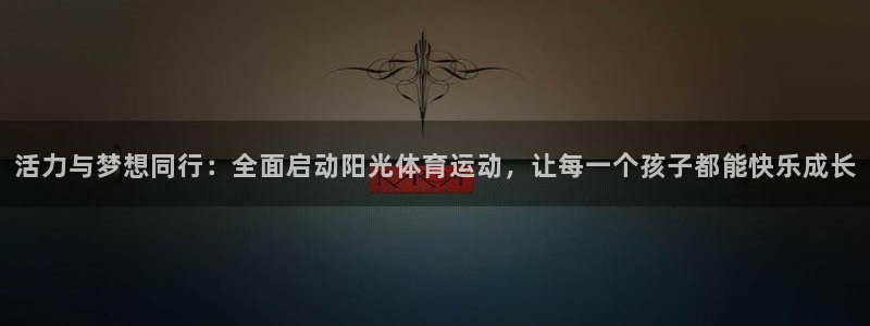 oety欧亿：活力与梦想同行：全面启动阳光体育运动，让每一个孩子都能快乐成长